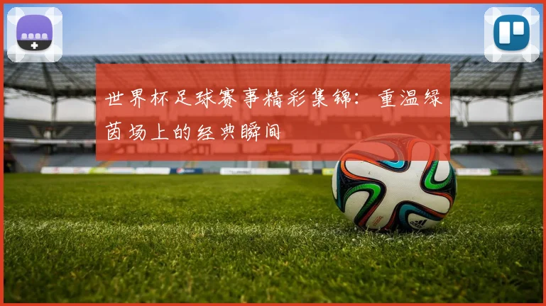 世界杯足球赛事精彩集锦：重温绿茵场上的经典瞬间