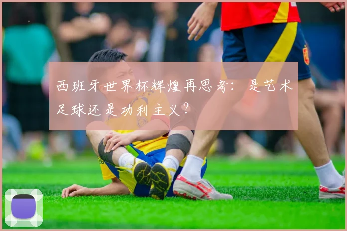 西班牙世界杯辉煌再思考：是艺术足球还是功利主义？