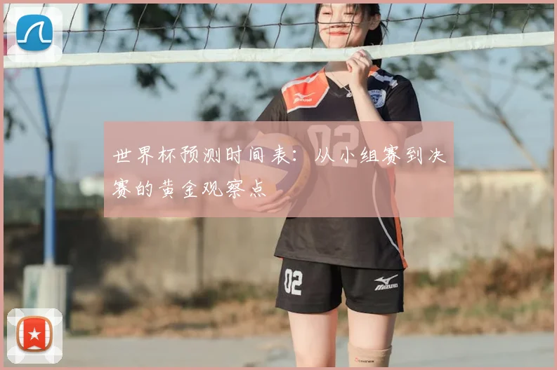 世界杯预测时间表：从小组赛到决赛的黄金观察点