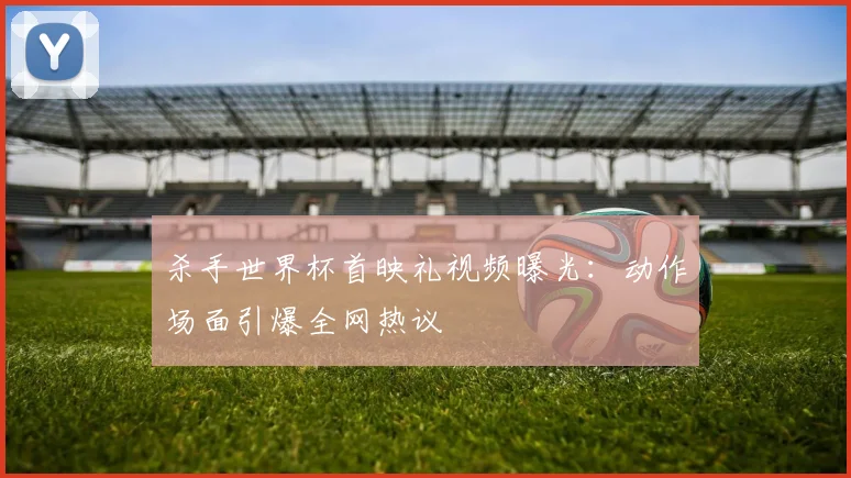 杀手世界杯首映礼视频曝光:动作场面引爆全网热议