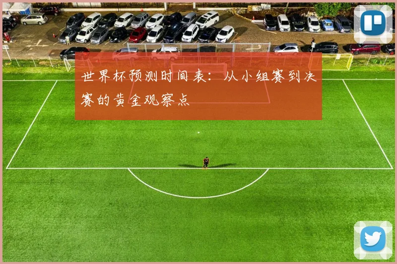 世界杯预测时间表：从小组赛到决赛的黄金观察点