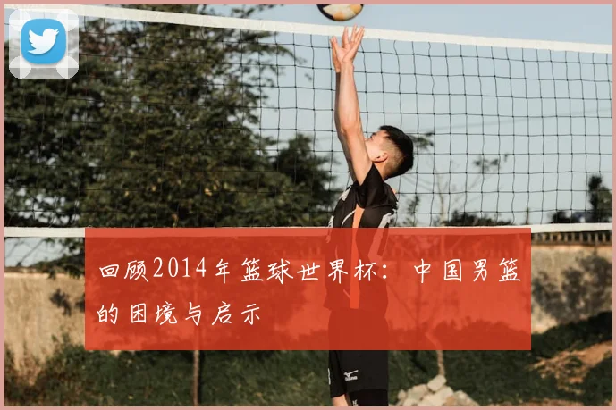 回顾2014年篮球世界杯：中国男篮的困境与启示