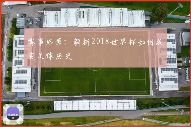 赛事终章：解析2018世界杯如何改变足球历史