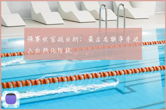 强赛收官战分析:最后名额争夺进入白热化阶段