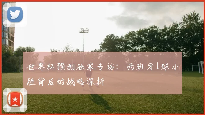 世界杯预测独家专访：西班牙1球小胜背后的战略深析