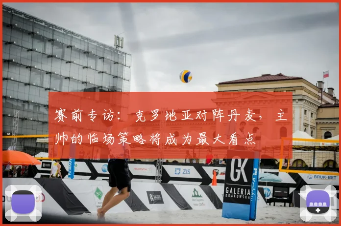 赛前专访：克罗地亚对阵丹麦，主帅的临场策略将成为最大看点