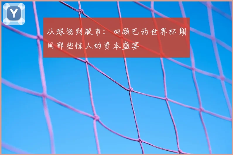 从球场到股市:回顾巴西世界杯期间那些惊人的资本盛宴