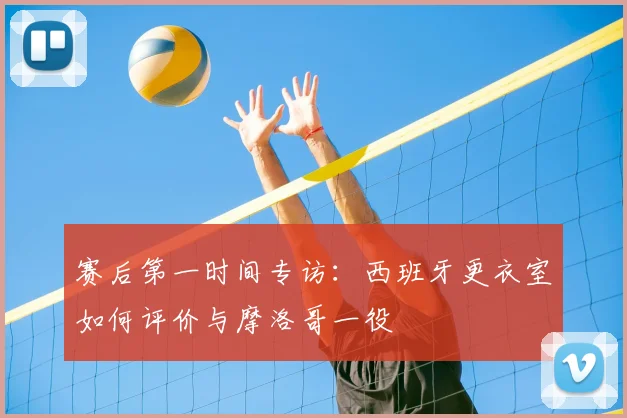 赛后第一时间专访：西班牙更衣室如何评价与摩洛哥一役