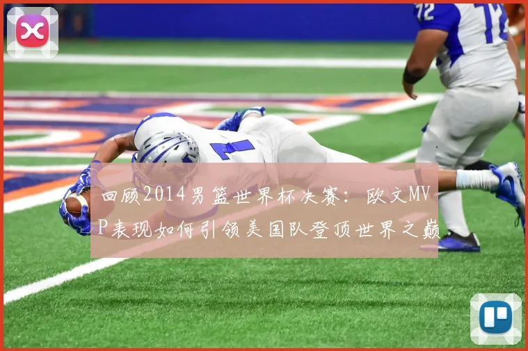 回顾2014男篮世界杯决赛：欧文MVP表现如何引领美国队登顶世界之巅