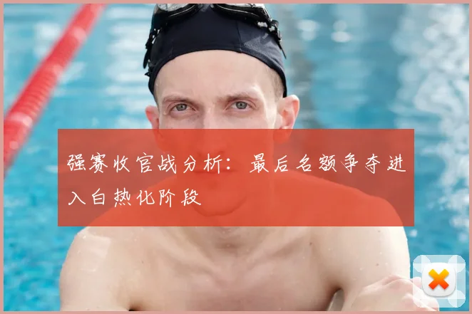 强赛收官战分析：最后名额争夺进入白热化阶段