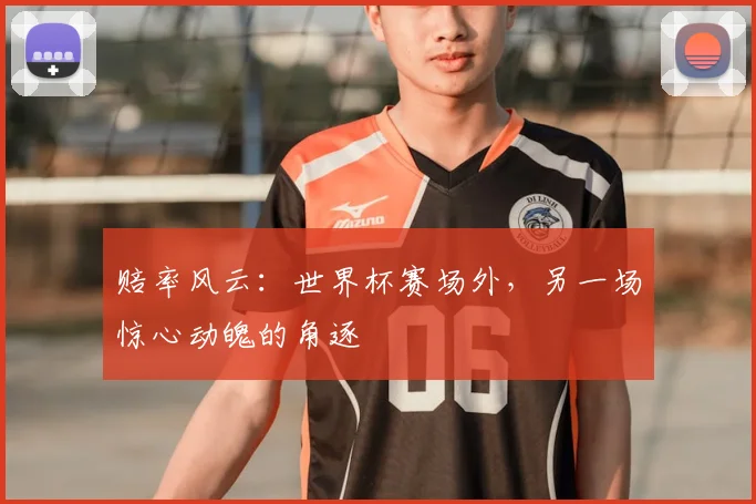 赔率风云：世界杯赛场外，另一场惊心动魄的角逐