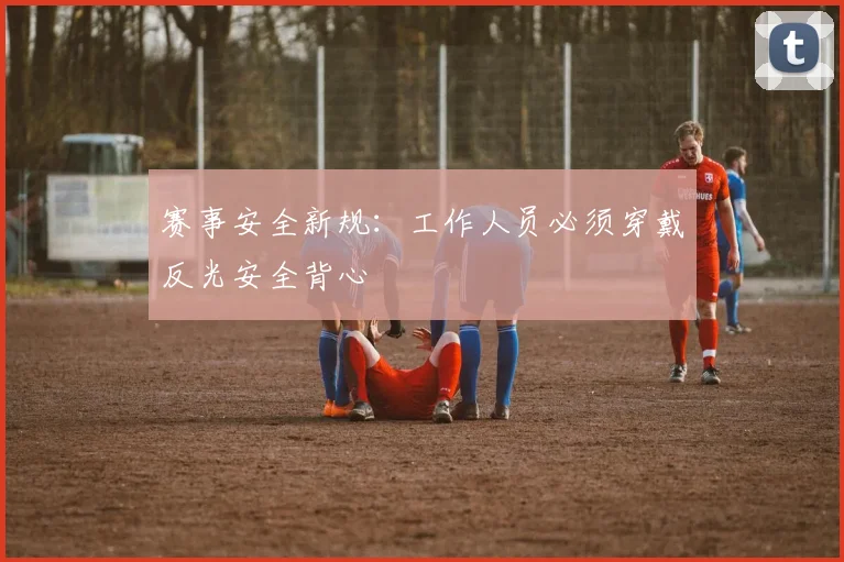 赛事安全新规：工作人员必须穿戴反光安全背心