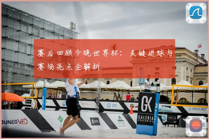 赛后回顾今晚世界杯：关键进球与赛场亮点全解析
