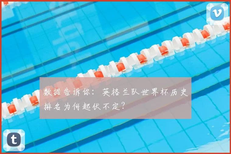 数据告诉你：英格兰队世界杯历史排名为何起伏不定？