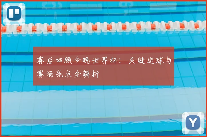 赛后回顾今晚世界杯：关键进球与赛场亮点全解析