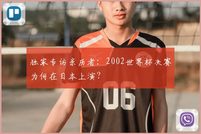 独家专访亲历者:2002世界杯决赛为何在日本上演?