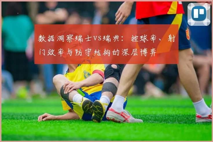 数据洞察瑞士vs瑞典：控球率、射门效率与防守结构的深层博弈
