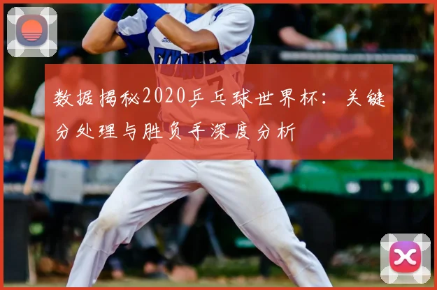 数据揭秘2020乒乓球世界杯：关键分处理与胜负手深度分析