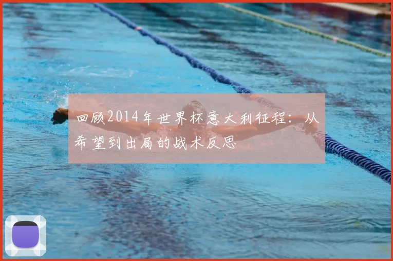 回顾2014年世界杯意大利征程：从希望到出局的战术反思