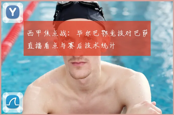 西甲焦点战：毕尔巴鄂竞技对巴萨直播看点与赛后技术统计