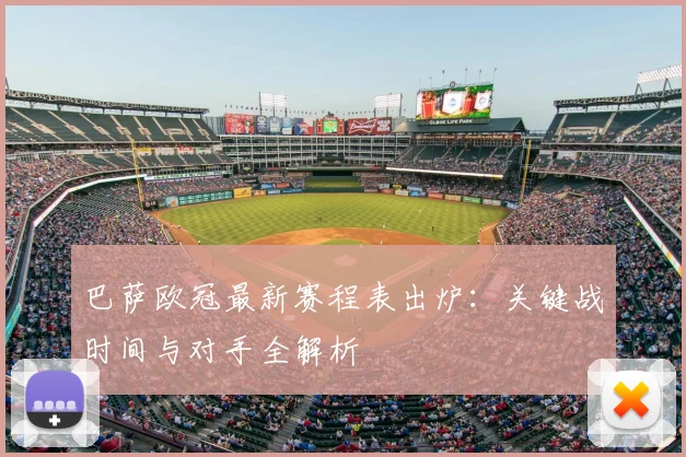 巴萨欧冠最新赛程表出炉：关键战时间与对手全解析