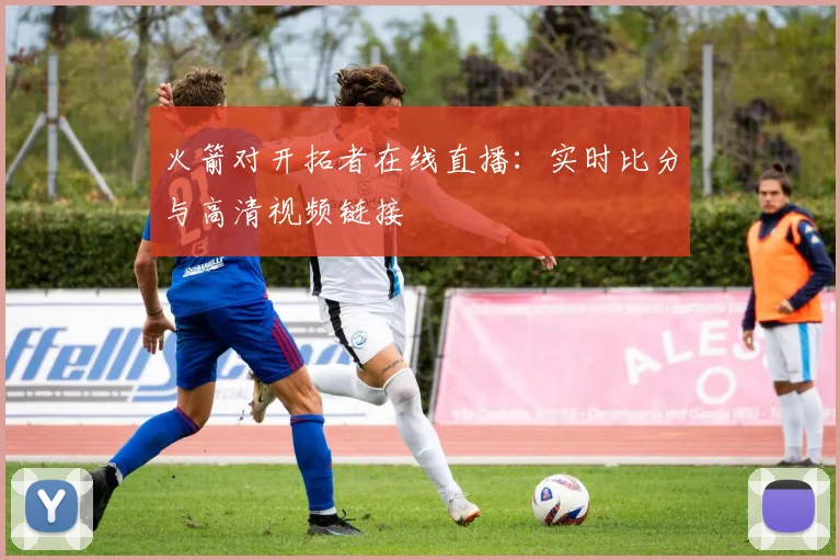 火箭对开拓者在线直播：实时比分与高清视频链接