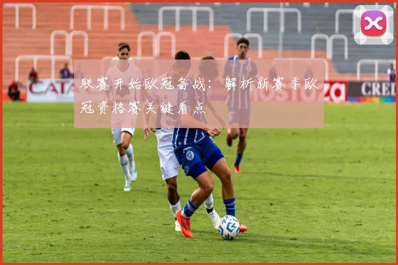联赛开始欧冠备战：解析新赛季欧冠资格赛关键看点