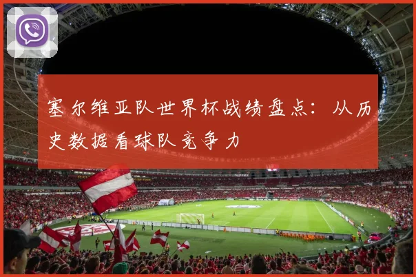 塞尔维亚队世界杯战绩盘点：从历史数据看球队竞争力