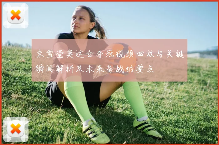 朱雪莹奥运会夺冠视频回放与关键瞬间解析及未来备战的要点