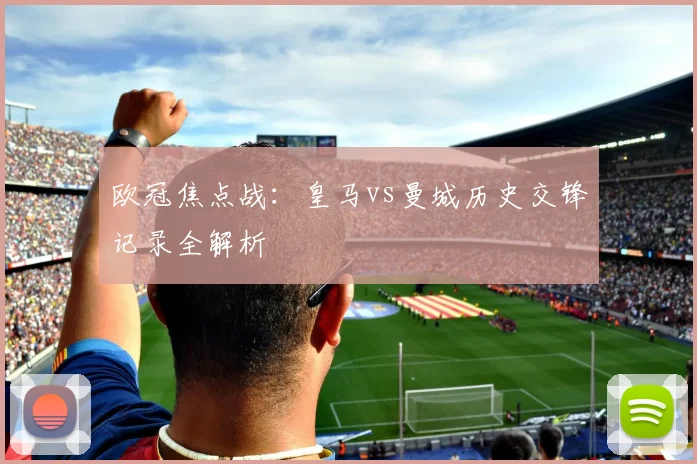 欧冠焦点战：皇马vs曼城历史交锋记录全解析
