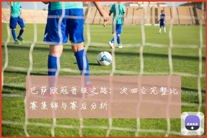 巴萨欧冠晋级之路：次回合完整比赛集锦与赛后分析