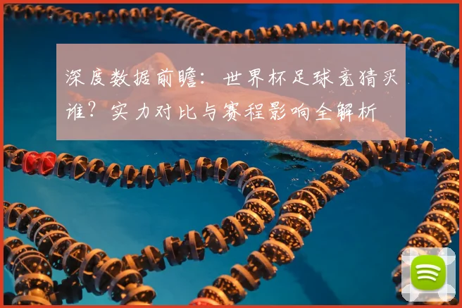 深度数据前瞻：世界杯足球竞猜买谁？实力对比与赛程影响全解析