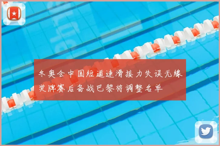 冬奥会中国短道速滑接力失误无缘奖牌赛后备战巴黎将调整名单