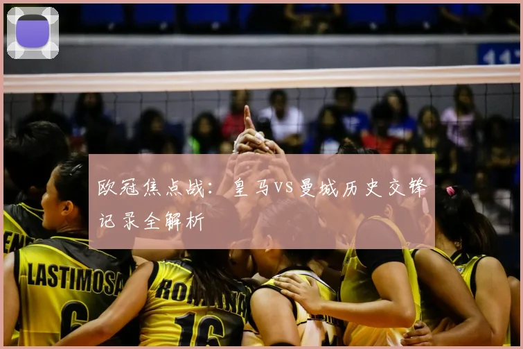 欧冠焦点战：皇马vs曼城历史交锋记录全解析