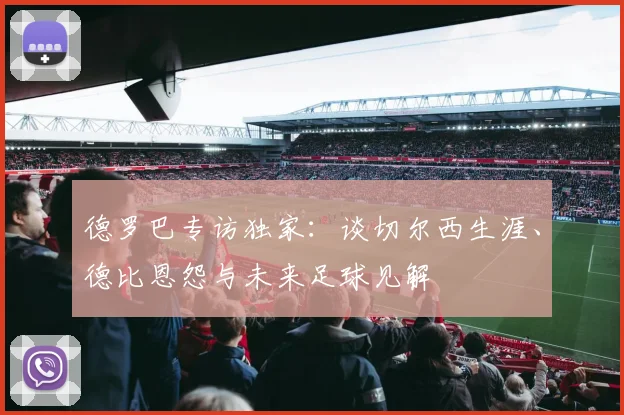 德罗巴专访独家：谈切尔西生涯、德比恩怨与未来足球见解