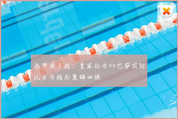 西甲焦点战：皇家社会vs巴萨实时比分与精彩集锦回顾