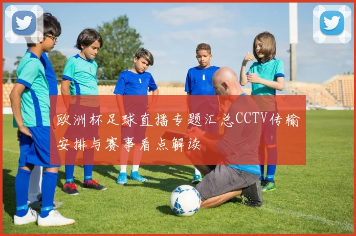 欧洲杯足球直播专题汇总CCTV传输安排与赛事看点解读