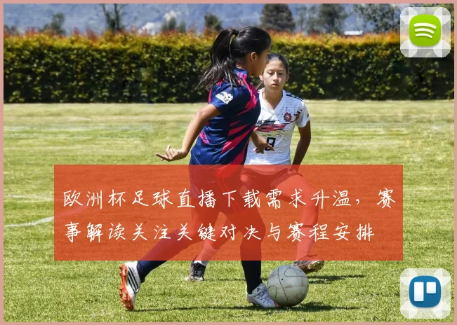 欧洲杯足球直播下载需求升温，赛事解读关注关键对决与赛程安排